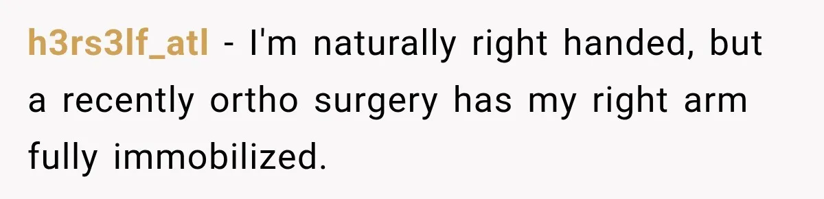 h3rs3lf_atl − I'm naturally right handed, but a recently ortho surgery has my right arm fully immobilized.