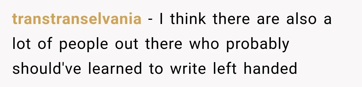 transtranselvania − I think there are also a lot of people out there who probably should've learned to write left handed