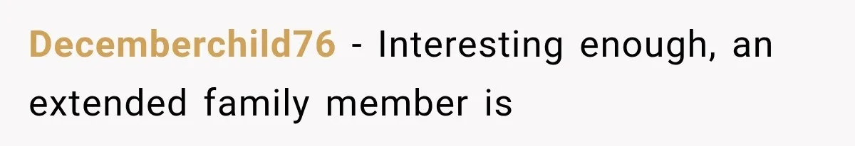 Decemberchild76 − Interesting enough, an extended family member is