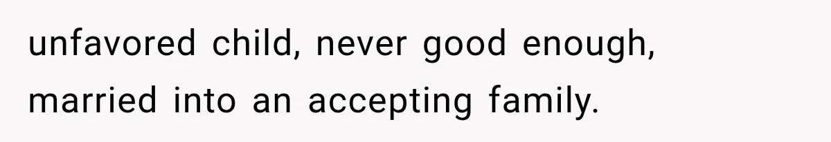 unfavored child, never good enough, married into an accepting family.