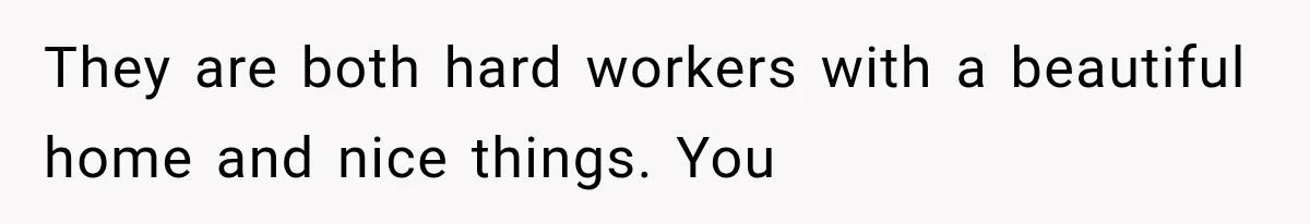 They are both hard workers with a beautiful home and nice things. You