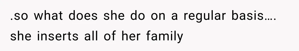 .so what does she do on a regular basis…. she inserts all of her family