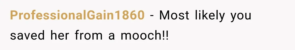 ProfessionalGain1860 − Most likely you saved her from a mooch!!