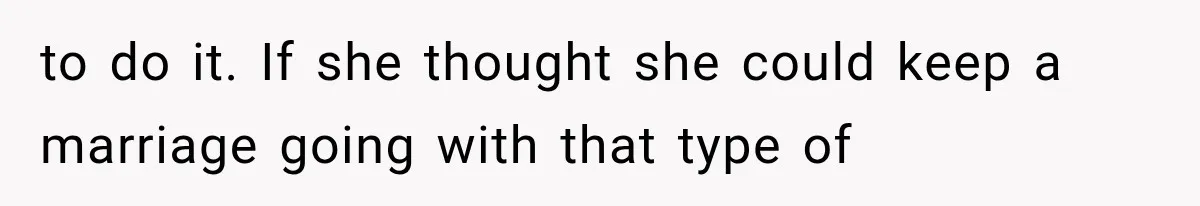 to do it. If she thought she could keep a marriage going with that type of