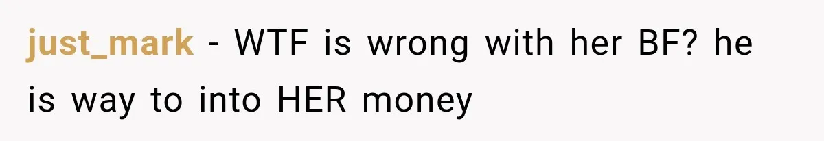 just_mark − WTF is wrong with her BF? he is way to into HER money