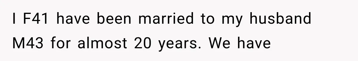 I F41 have been married to my husband M43 for almost 20 years. We have