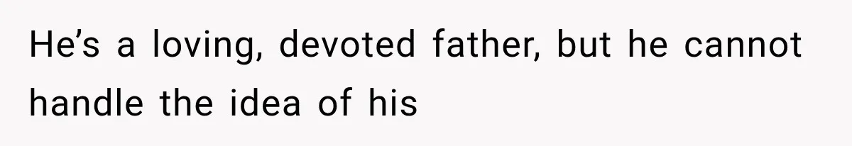 He’s a loving, devoted father, but he cannot handle the idea of his