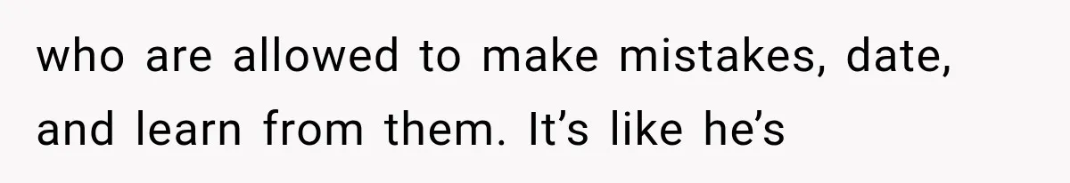 who are allowed to make mistakes, date, and learn from them. It’s like he’s