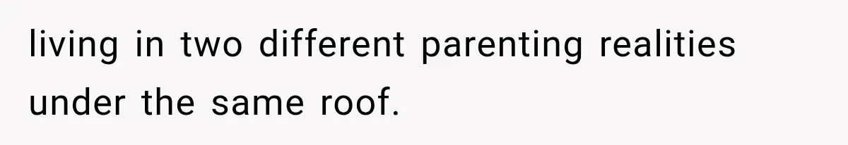 living in two different parenting realities under the same roof.