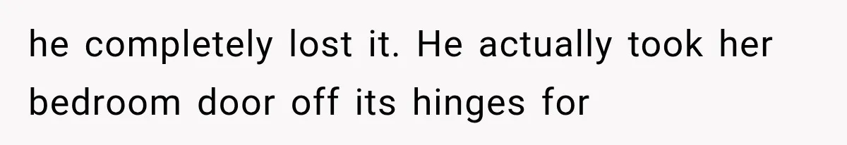 he completely lost it. He actually took her bedroom door off its hinges for