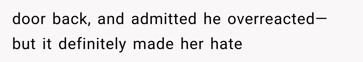 door back, and admitted he overreacted—but it definitely made her hate