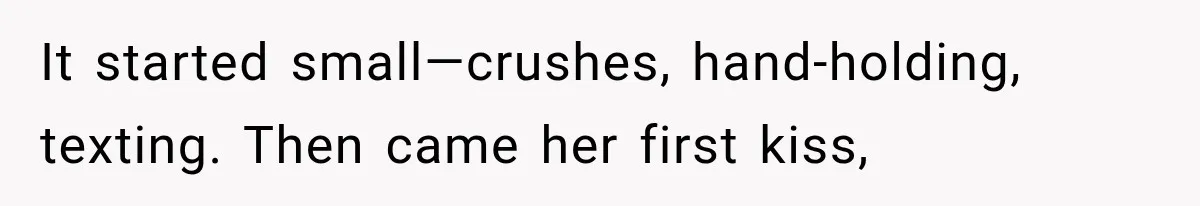 It started small—crushes, hand-holding, texting. Then came her first kiss,