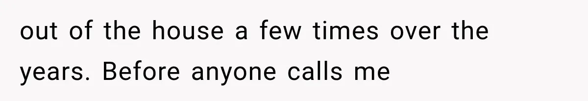 out of the house a few times over the years. Before anyone calls me