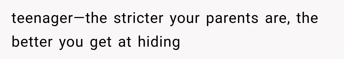 teenager—the stricter your parents are, the better you get at hiding