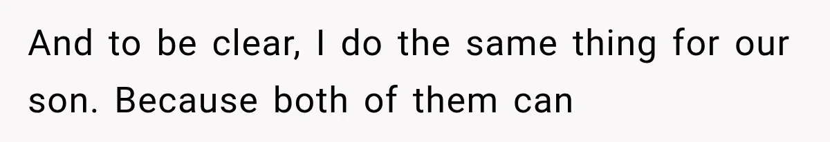 And to be clear, I do the same thing for our son. Because both of them can