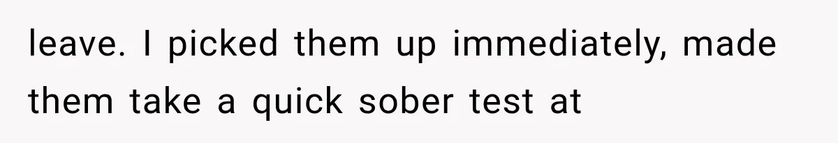 leave. I picked them up immediately, made them take a quick sober test at