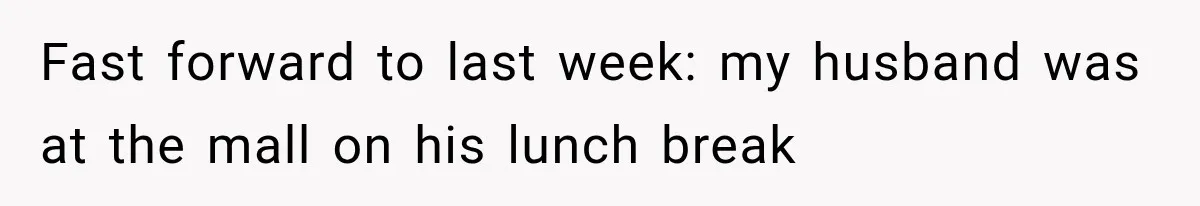 Fast forward to last week: my husband was at the mall on his lunch break