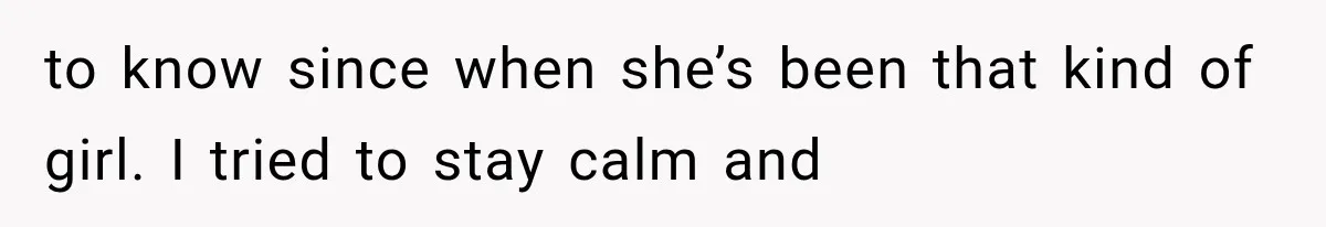 to know since when she’s been that kind of girl. I tried to stay calm and