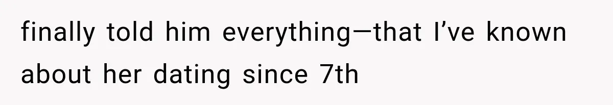 finally told him everything—that I’ve known about her dating since 7th