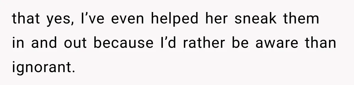 that yes, I’ve even helped her sneak them in and out because I’d rather be aware than ignorant.
