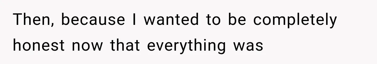 Then, because I wanted to be completely honest now that everything was