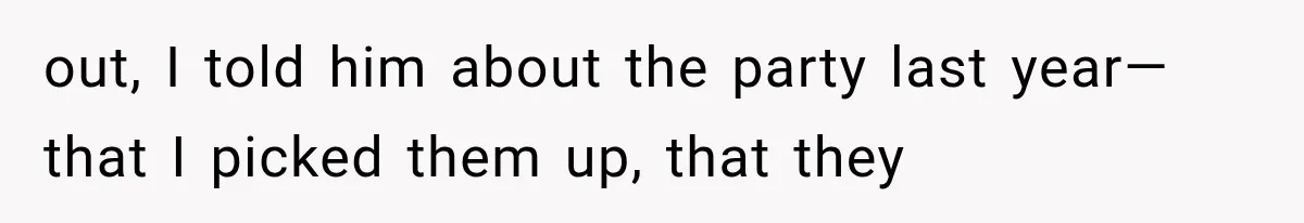 out, I told him about the party last year—that I picked them up, that they