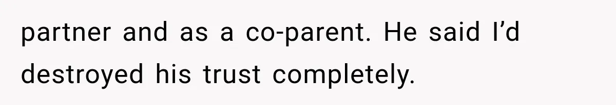 partner and as a co-parent. He said I’d destroyed his trust completely.