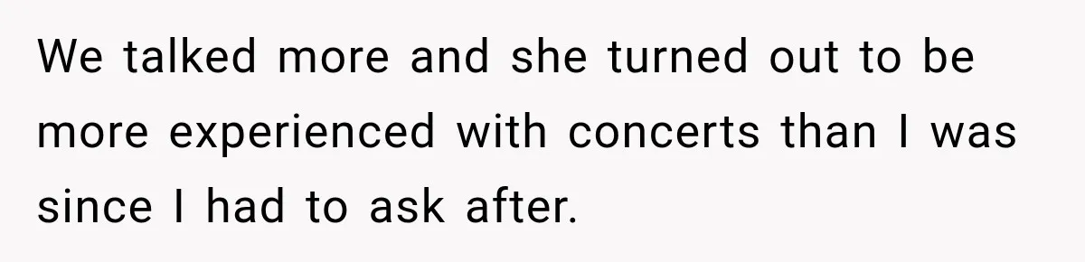 We talked more and she turned out to be more experienced with concerts than I was since I had to ask after.