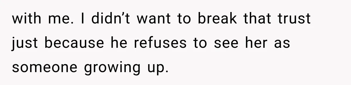 with me. I didn’t want to break that trust just because he refuses to see her as someone growing up.