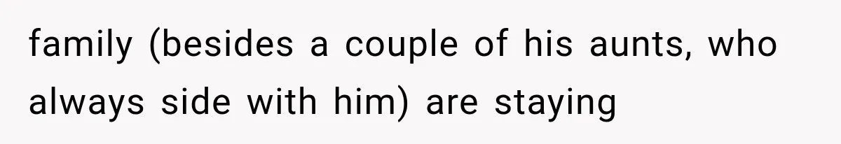family (besides a couple of his aunts, who always side with him) are staying
