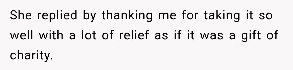 She replied by thanking me for taking it so well with a lot of relief as if it was a gift of charity.