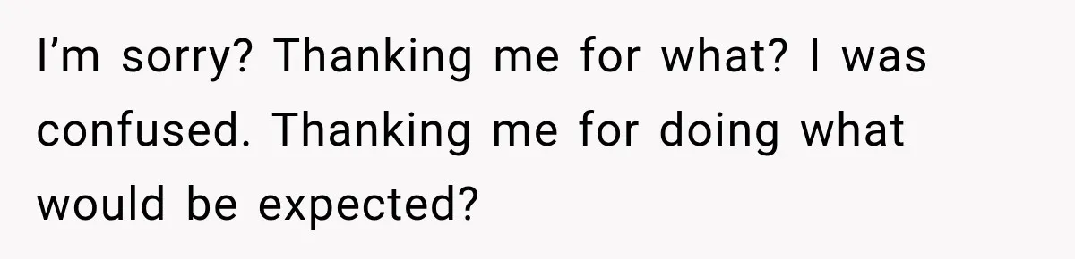 I’m sorry? Thanking me for what? I was confused. Thanking me for doing what would be expected?