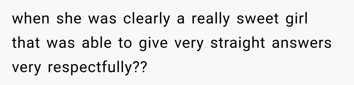 when she was clearly a really sweet girl that was able to give very straight answers very respectfully??