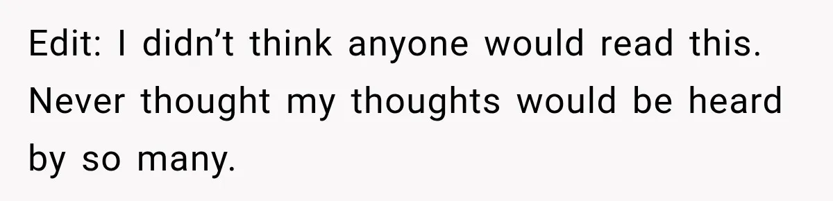 Edit: I didn’t think anyone would read this. Never thought my thoughts would be heard by so many.