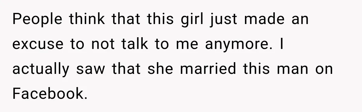 People think that this girl just made an excuse to not talk to me anymore. I actually saw that she married this man on Facebook.