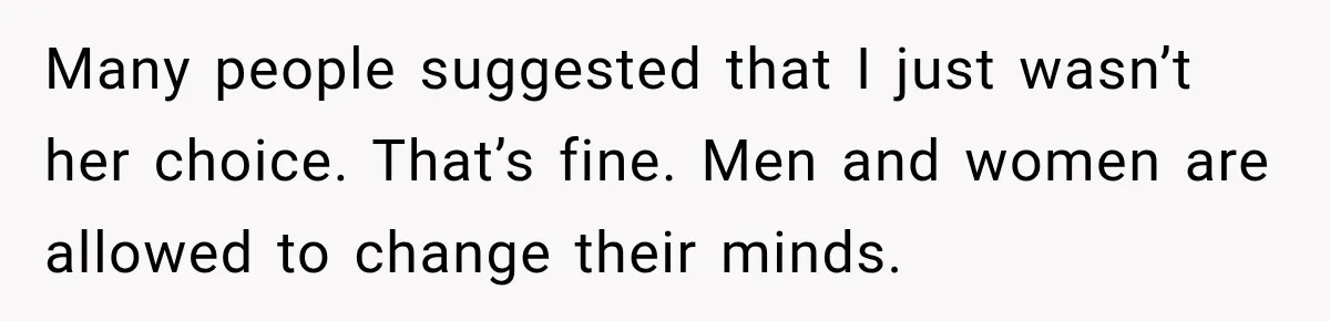 Many people suggested that I just wasn’t her choice. That’s fine. Men and women are allowed to change their minds.
