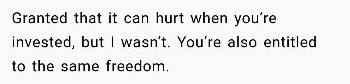 Granted that it can hurt when you’re invested, but I wasn’t. You’re also entitled to the same freedom.