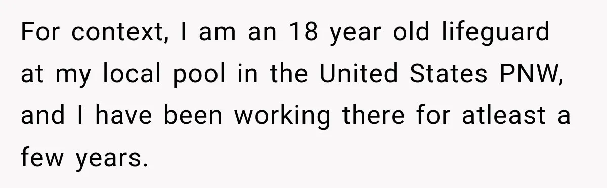 For context, I am an 18 year old lifeguard at my local pool in the United States PNW, and I have been working there for atleast a few years.