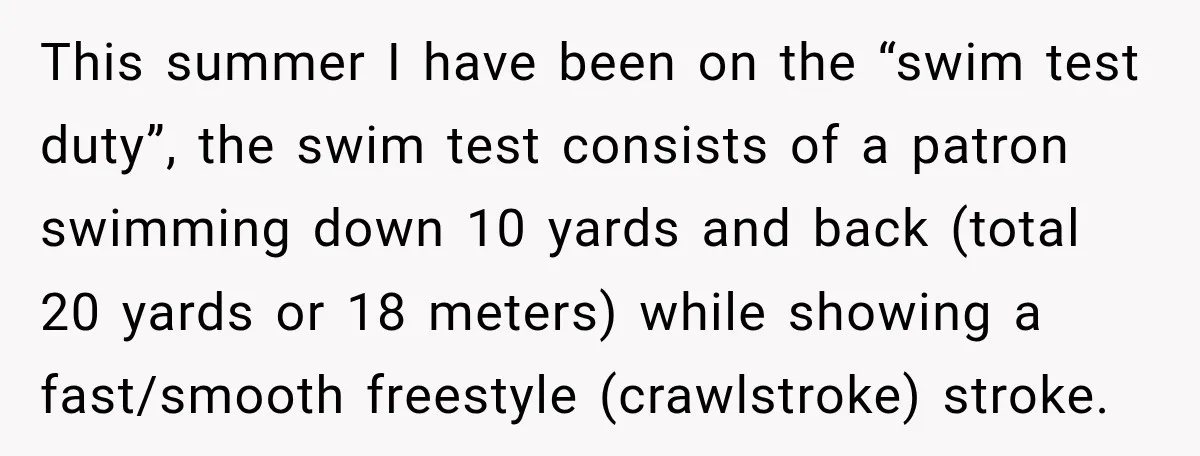 This summer I have been on the “swim test duty”, the swim test consists of a patron swimming down 10 yards and back (total 20 yards or 18 meters) while...