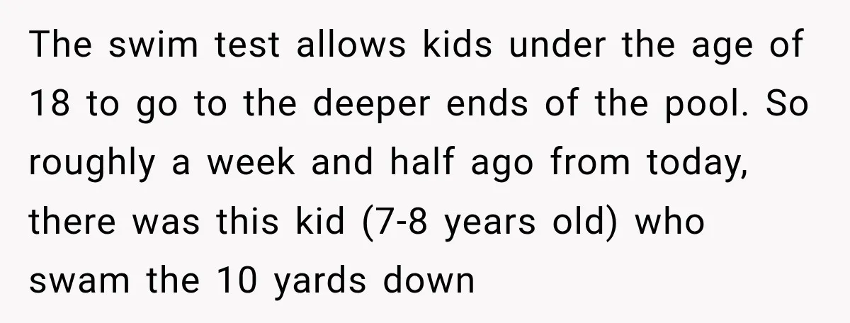 The swim test allows kids under the age of 18 to go to the deeper ends of the pool. So roughly a week and half ago from today, there was...