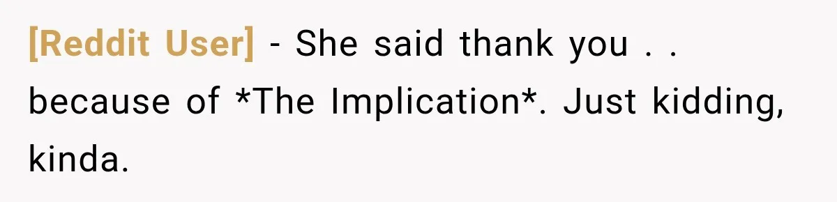[Reddit User] − She said thank you . . because of *The Implication*. Just kidding, kinda.