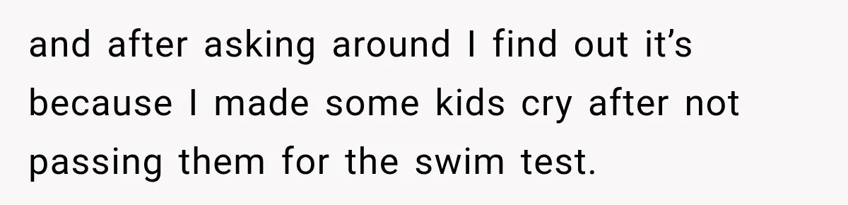 and after asking around I find out it’s because I made some kids cry after not passing them for the swim test.