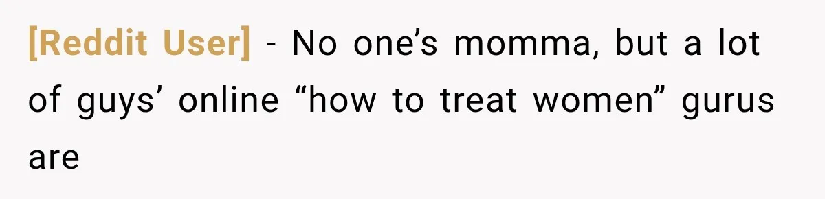 [Reddit User] − No one’s momma, but a lot of guys’ online “how to treat women” gurus are