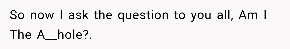 So now I ask the question to you all, Am I The A__hole?.