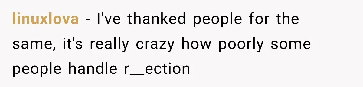 linuxlova − I've thanked people for the same, it's really crazy how poorly some people handle r__ection