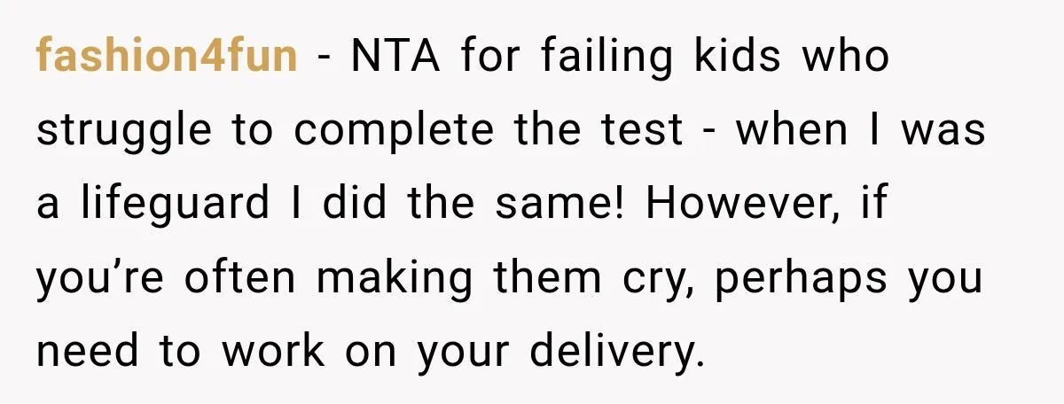 fashion4fun − NTA for failing kids who struggle to complete the test - when I was a lifeguard I did the same! However, if you’re often making them cry, perhaps...