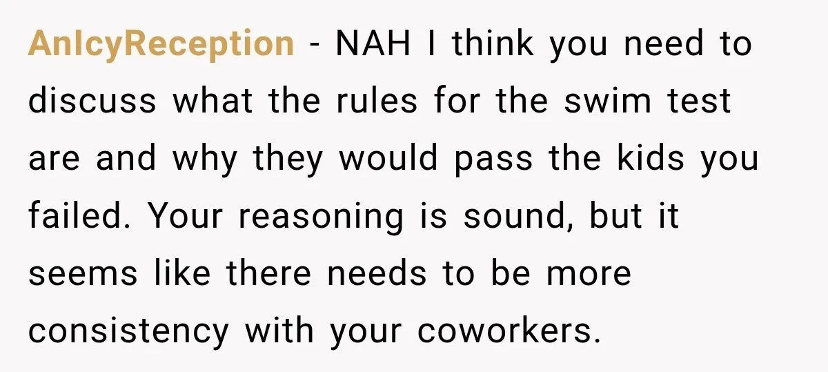 AnIcyReception − NAH I think you need to discuss what the rules for the swim test are and why they would pass the kids you failed. Your reasoning is sound,...