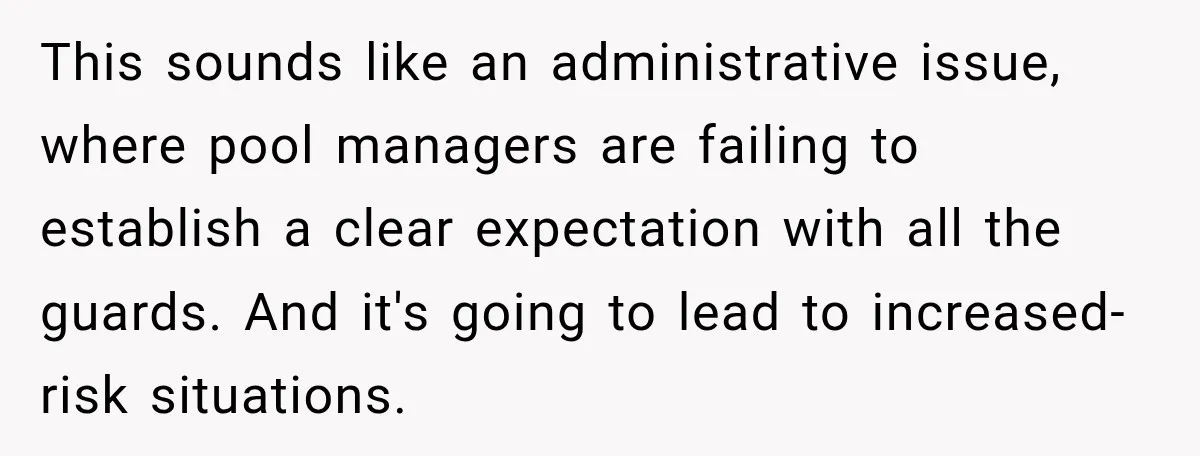 This sounds like an administrative issue, where pool managers are failing to establish a clear expectation with all the guards. And it's going to lead to increased-risk situations.