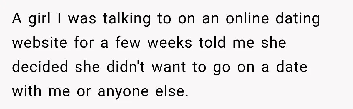 A girl I was talking to on an online dating website for a few weeks told me she decided she didn't want to go on a date with me or...