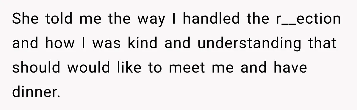 She told me the way I handled the r__ection and how I was kind and understanding that should would like to meet me and have dinner.